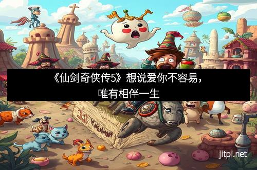 《仙剑奇侠传5》想说爱你不容易，唯有相伴一生
